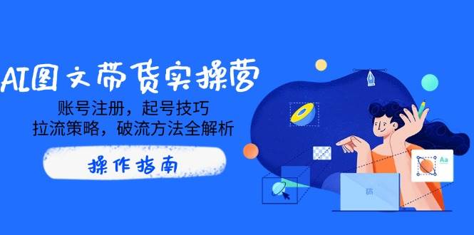 AI图文带货实操营，账号注册，起号技巧，拉流策略，破流方法全解析-AI创作学习-提示词应用-短视频玩法智汇云