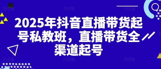 2025年抖音直播带货起号私教班,直播带货全渠道起号
