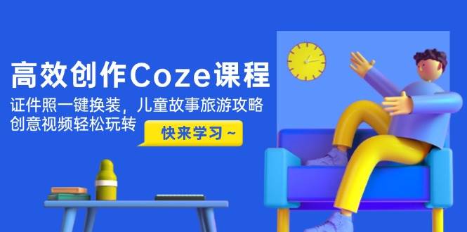 高效创作Coze课程，证件照一键换装，儿童故事旅游攻略，创意视频轻松玩转-AI创作学习-提示词应用-短视频玩法智汇云