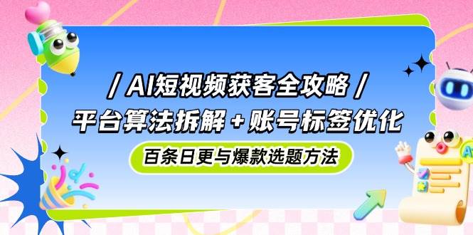 AI短视频获客全攻略：平台算法拆解+账号标签优化，百条日更与爆款选题方法-AI创作学习-提示词应用-短视频玩法智汇云