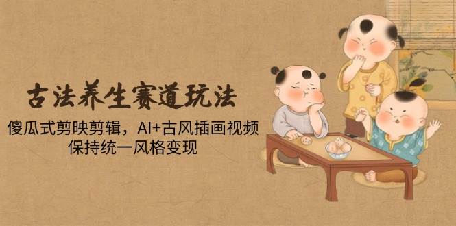古法养生赛道玩法，傻瓜式剪映剪辑，AI+古风插画视频，保持统一风格变现-AI创作学习-提示词应用-短视频玩法智汇云
