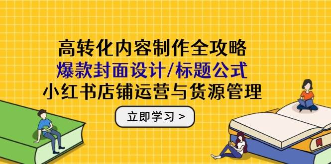 高转化内容制作全攻略：爆款封面设计/标题公式，小红书店铺运营与货源管理-AI创作学习-提示词应用-短视频玩法智汇云