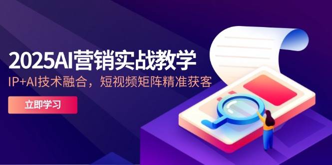 2025AI营销实战教学-5月，IP+AI技术融合，短视频矩阵精准获客-AI创作学习-提示词应用-短视频玩法智汇云