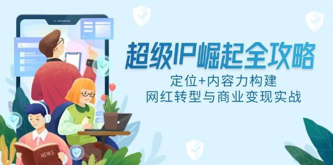 超级IP崛起全攻略：定位+内容力构建，网红转型与商业变现实战-AI创作学习-提示词应用-短视频玩法智汇云