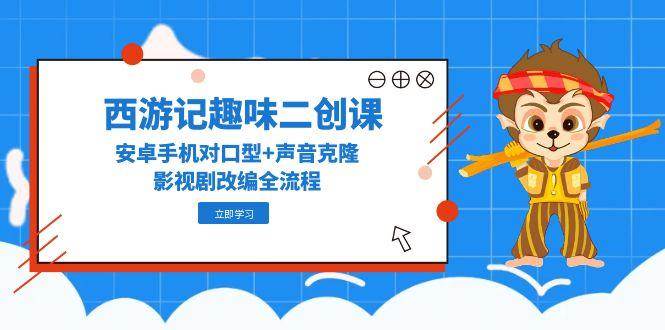 西游记趣味二创课，安卓手机对口型+声音克隆，影视剧改编全流程-AI创作学习-提示词应用-短视频玩法智汇云