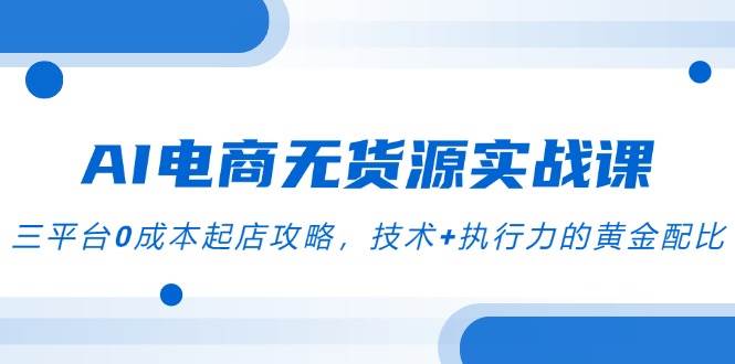 AI电商无货源实战课，三平台0成本起店攻略，聚焦”AI+电商截流”创新模式-AI创作学习-提示词应用-短视频玩法智汇云