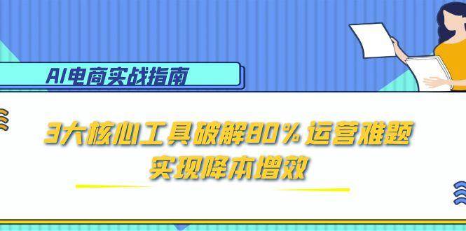 AI电商实战指南：3大核心工具破解80%运营难题，实现降本增效-AI创作学习-提示词应用-短视频玩法智汇云