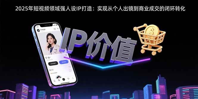 2025年短视频领域人设IP打造：实现从个人出镜到商业成交的闭环转化-AI创作学习-提示词应用-短视频玩法智汇云