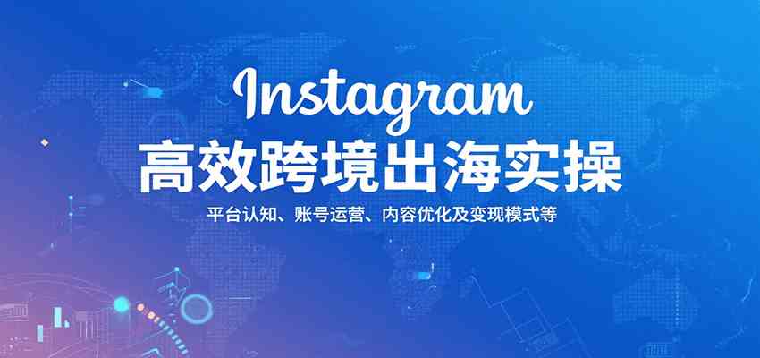 Instagram高效跨境出海实操：平台认知、账号运营、内容优化及变现模式等-AI创作学习-提示词应用-短视频玩法智汇云