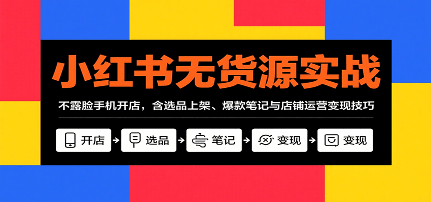 小红书无货源实战，不露脸手机开店，含选品上架、爆款笔记与店铺运营变现技巧-AI创作学习-提示词应用-短视频玩法智汇云